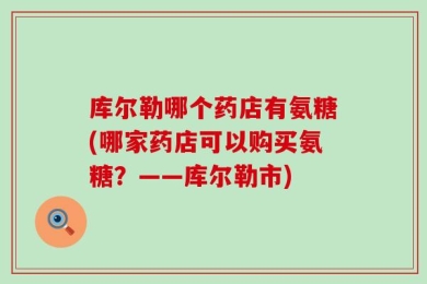 库尔勒哪个药店有氨糖(哪家药店可以购买氨糖？——库尔勒市)