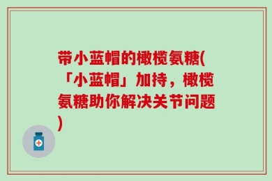 带小蓝帽的橄榄氨糖(「小蓝帽」加持，橄榄氨糖助你解决关节问题)