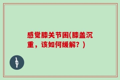 感觉膝关节困(膝盖沉重，该如何缓解？)