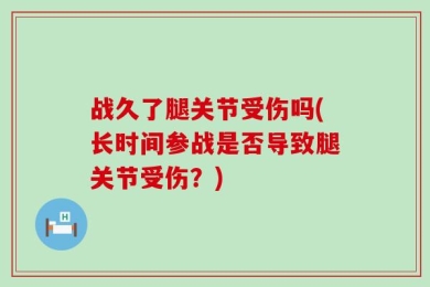 战久了腿关节受伤吗(长时间参战是否导致腿关节受伤？)