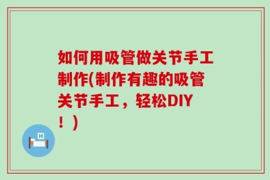 如何用吸管做关节手工制作(制作有趣的吸管关节手工，轻松DIY！)