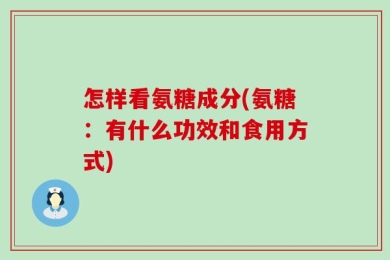 怎样看氨糖成分(氨糖：有什么功效和食用方式)