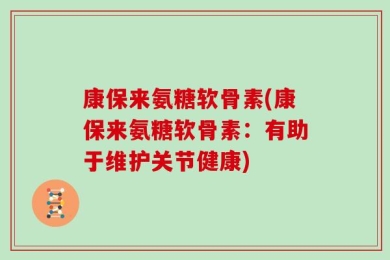 康保来氨糖软骨素(康保来氨糖软骨素：有助于维护关节健康)