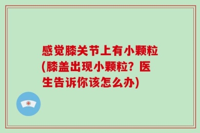 感觉膝关节上有小颗粒(膝盖出现小颗粒？医生告诉你该怎么办)