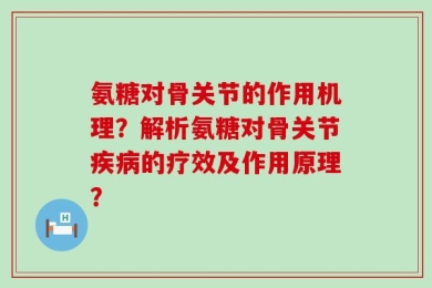 氨糖对骨关节的作用机理？解析氨糖对骨关节疾病的疗效及作用原理？