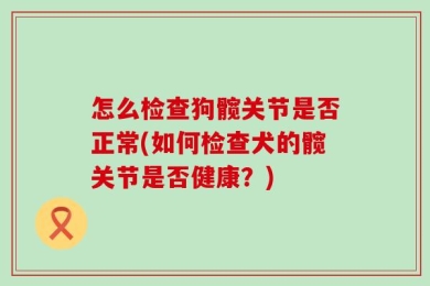 怎么检查狗髋关节是否正常(如何检查犬的髋关节是否健康？)