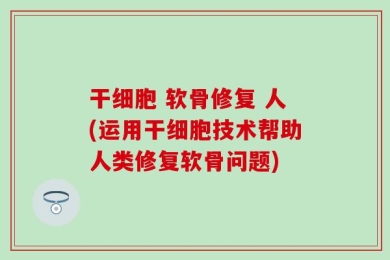 干细胞 软骨修复 人(运用干细胞技术帮助人类修复软骨问题)