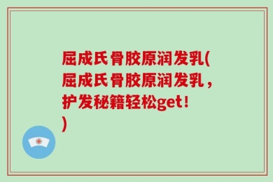 屈成氏骨胶原润发乳(屈成氏骨胶原润发乳，护发秘籍轻松get！)