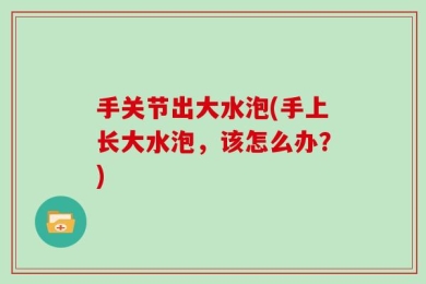 手关节出大水泡(手上长大水泡，该怎么办？)