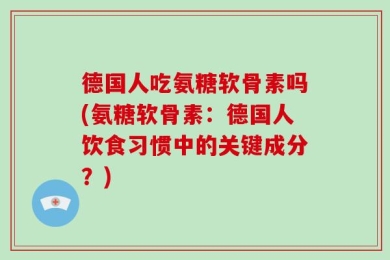 德国人吃氨糖软骨素吗(氨糖软骨素：德国人饮食习惯中的关键成分？)