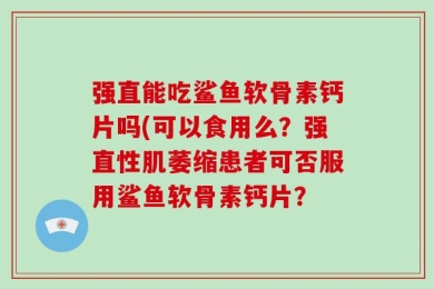强直能吃鲨鱼软骨素钙片吗(可以食用么？强直性肌萎缩患者可否服用鲨鱼软骨素钙片？