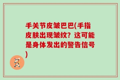 手关节皮皱巴巴(手指皮肤出现皱纹？这可能是身体发出的警告信号)