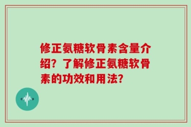 修正氨糖软骨素含量介绍？了解修正氨糖软骨素的功效和用法？