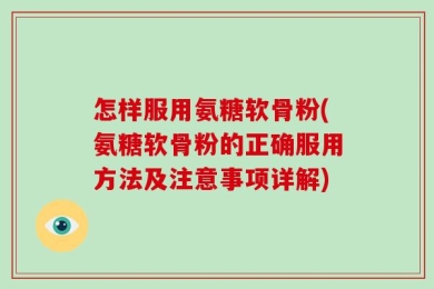 怎样服用氨糖软骨粉(氨糖软骨粉的正确服用方法及注意事项详解)