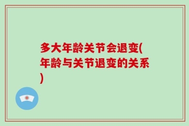 多大年龄关节会退变(年龄与关节退变的关系)