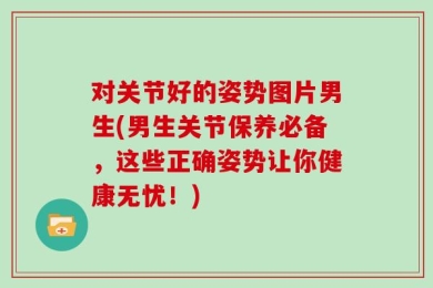 对关节好的姿势图片男生(男生关节保养必备，这些正确姿势让你健康无忧！)