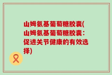 山姆氨基葡萄糖胶囊(山姆氨基葡萄糖胶囊：促进关节健康的有效选择)