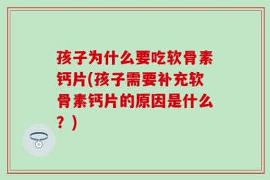 孩子为什么要吃软骨素钙片(孩子需要补充软骨素钙片的原因是什么？)