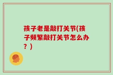孩子老是敲打关节(孩子频繁敲打关节怎么办？)