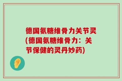 德国氨糖维骨力关节灵(德国氨糖维骨力：关节保健的灵丹妙药)