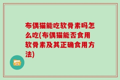 布偶猫能吃软骨素吗怎么吃(布偶猫能否食用软骨素及其正确食用方法)