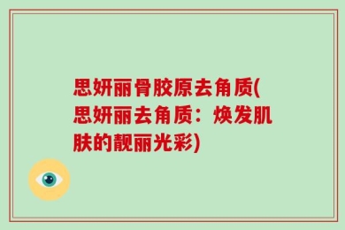 思妍丽骨胶原去角质(思妍丽去角质：焕发肌肤的靓丽光彩)