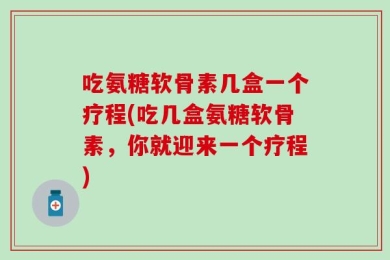 吃氨糖软骨素几盒一个疗程(吃几盒氨糖软骨素，你就迎来一个疗程)