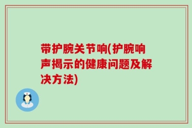 带护腕关节响(护腕响声揭示的健康问题及解决方法)