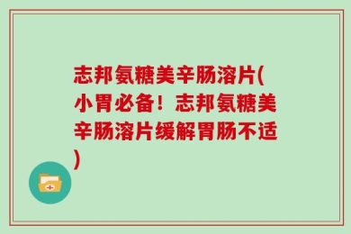 志邦氨糖美辛肠溶片(小胃必备！志邦氨糖美辛肠溶片缓解胃肠不适)