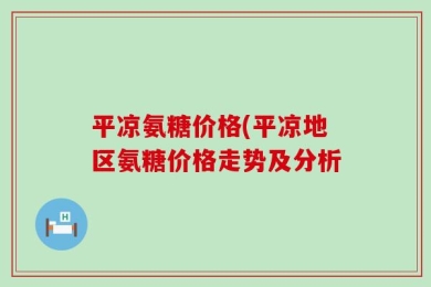 平凉氨糖价格(平凉地区氨糖价格走势及分析