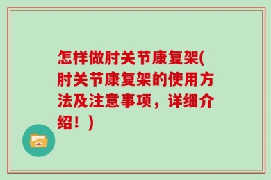 怎样做肘关节康复架(肘关节康复架的使用方法及注意事项，详细介绍！)