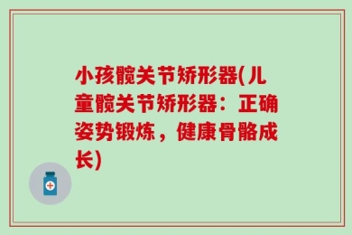小孩髋关节矫形器(儿童髋关节矫形器：正确姿势锻炼，健康骨骼成长)