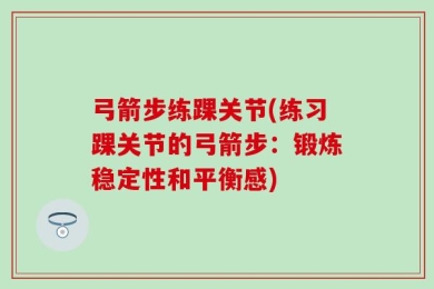 弓箭步练踝关节(练习踝关节的弓箭步：锻炼稳定性和平衡感)