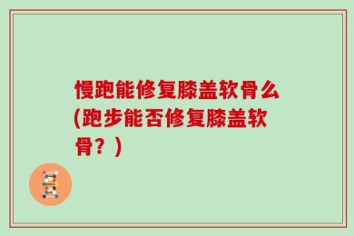 慢跑能修复膝盖软骨么(跑步能否修复膝盖软骨？)