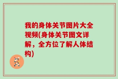 我的身体关节图片大全视频(身体关节图文详解，全方位了解人体结构)