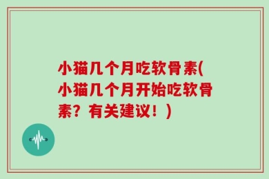小猫几个月吃软骨素(小猫几个月开始吃软骨素？有关建议！)