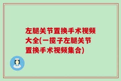 左腿关节置换手术视频大全(一揽子左腿关节置换手术视频集合)