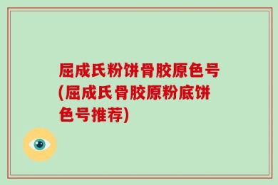 屈成氏粉饼骨胶原色号(屈成氏骨胶原粉底饼色号推荐)