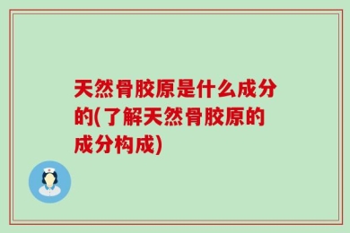 天然骨胶原是什么成分的(了解天然骨胶原的成分构成)
