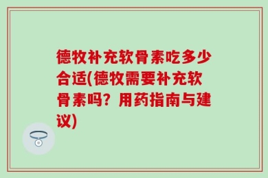 德牧补充软骨素吃多少合适(德牧需要补充软骨素吗？用药指南与建议)