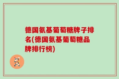 德国氨基葡萄糖牌子排名(德国氨基葡萄糖品牌排行榜)