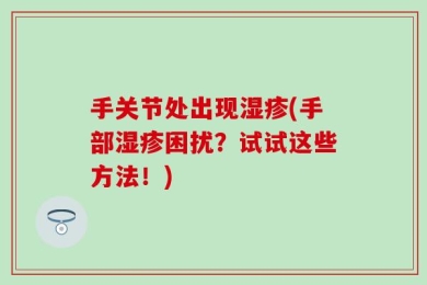 手关节处出现湿疹(手部湿疹困扰？试试这些方法！)