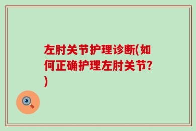 左肘关节护理诊断(如何正确护理左肘关节？)