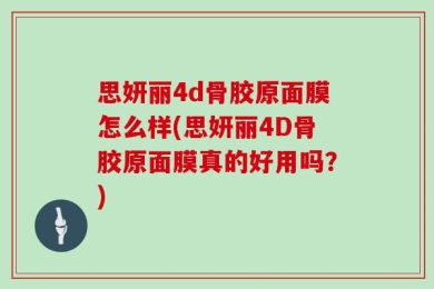 思妍丽4d骨胶原面膜怎么样(思妍丽4D骨胶原面膜真的好用吗？)