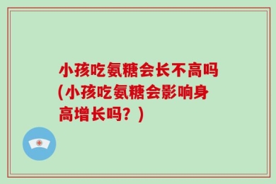 小孩吃氨糖会长不高吗(小孩吃氨糖会影响身高增长吗？)