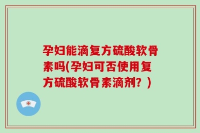 孕妇能滴复方硫酸软骨素吗(孕妇可否使用复方硫酸软骨素滴剂？)