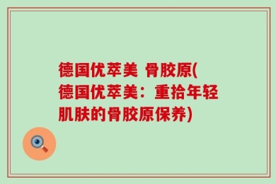 德国优萃美 骨胶原(德国优萃美：重拾年轻肌肤的骨胶原保养)