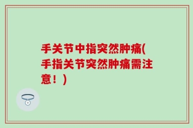 手关节中指突然肿痛(手指关节突然肿痛需注意！)
