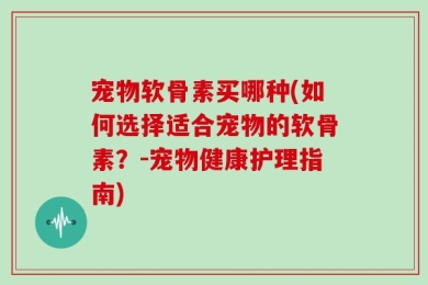 宠物软骨素买哪种(如何选择适合宠物的软骨素？-宠物健康护理指南)