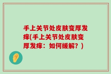 手上关节处皮肤变厚发痒(手上关节处皮肤变厚发痒：如何缓解？)